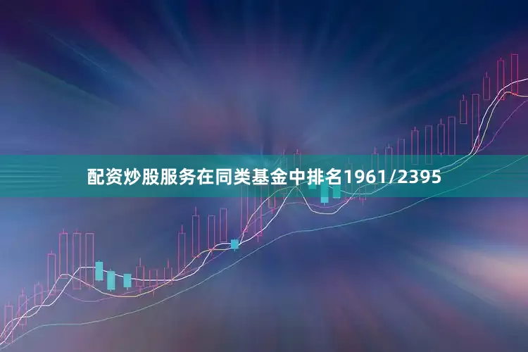 配资炒股服务在同类基金中排名1961/2395