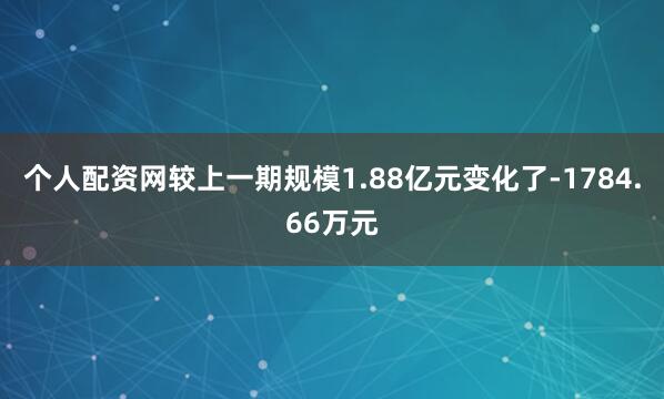 个人配资网较上一期规模1.88亿元变化了-1784.66万元