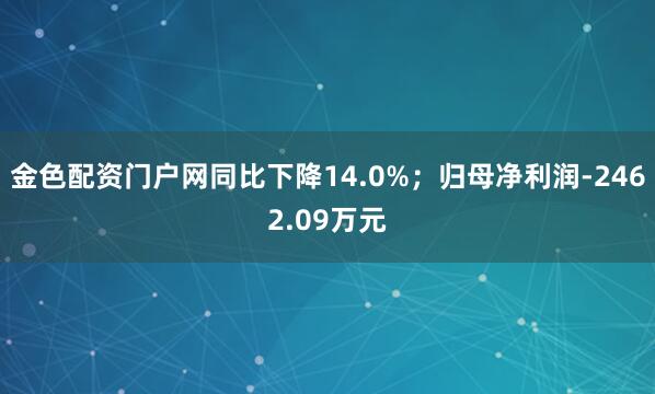 金色配资门户网同比下降14.0%；归母净利润-2462.09万元