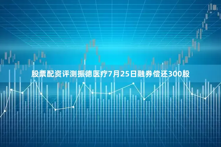 股票配资评测振德医疗7月25日融券偿还300股