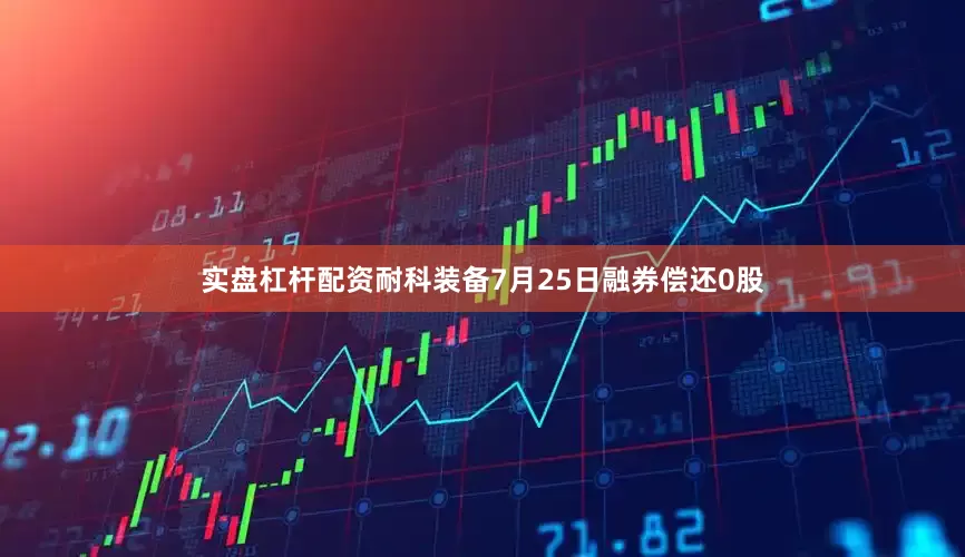 实盘杠杆配资耐科装备7月25日融券偿还0股
