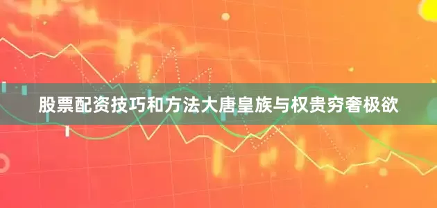 股票配资技巧和方法大唐皇族与权贵穷奢极欲
