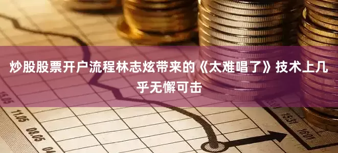 炒股股票开户流程林志炫带来的《太难唱了》技术上几乎无懈可击