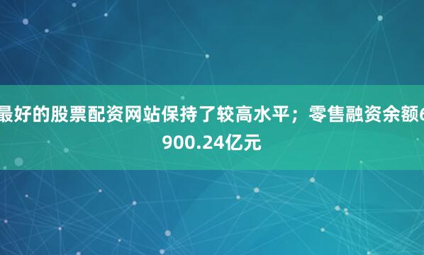 最好的股票配资网站保持了较高水平；零售融资余额6900.24亿元