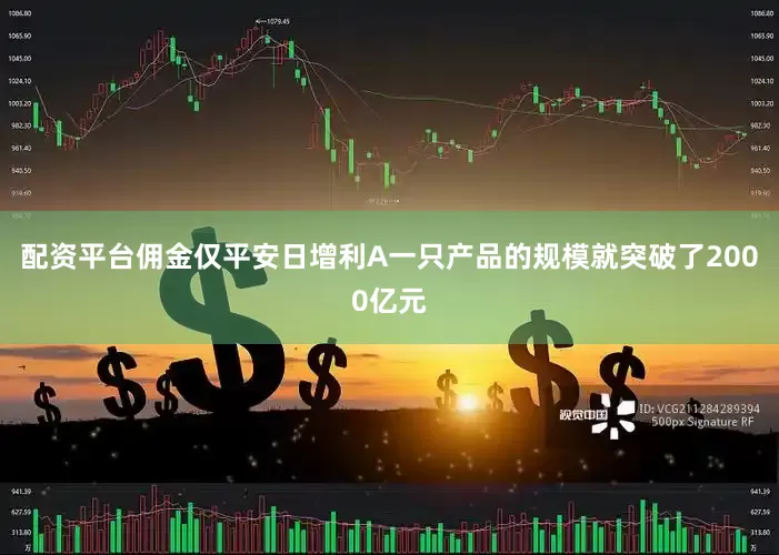 配资平台佣金仅平安日增利A一只产品的规模就突破了2000亿元