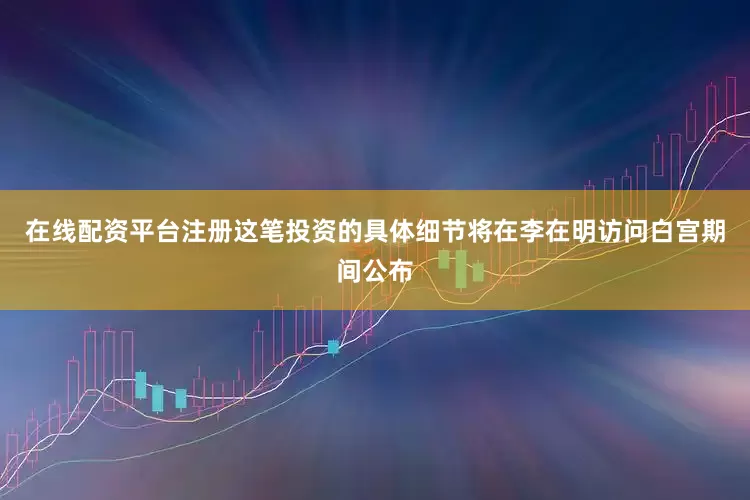 在线配资平台注册这笔投资的具体细节将在李在明访问白宫期间公布