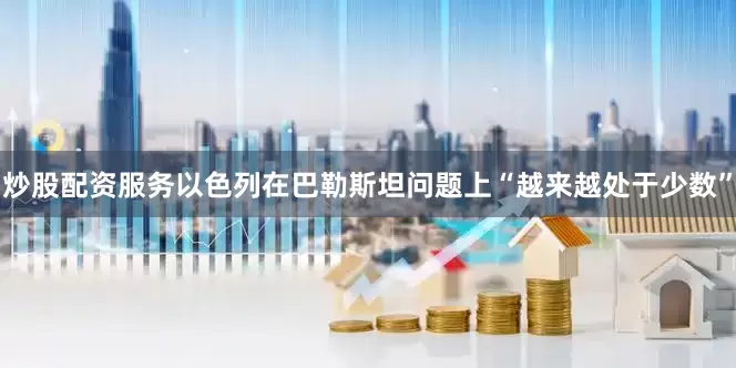 炒股配资服务以色列在巴勒斯坦问题上“越来越处于少数”