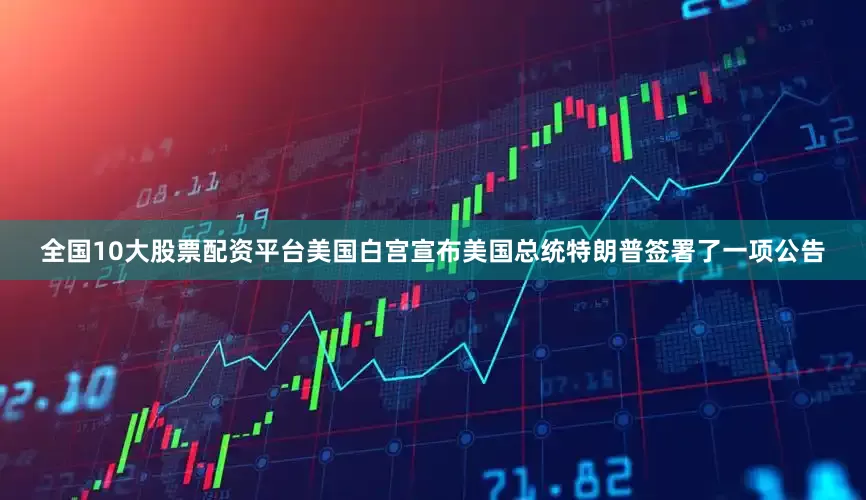 全国10大股票配资平台美国白宫宣布美国总统特朗普签署了一项公告