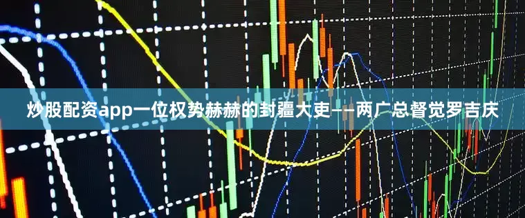 炒股配资app一位权势赫赫的封疆大吏——两广总督觉罗吉庆