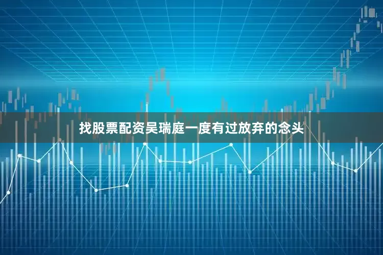 找股票配资吴瑞庭一度有过放弃的念头