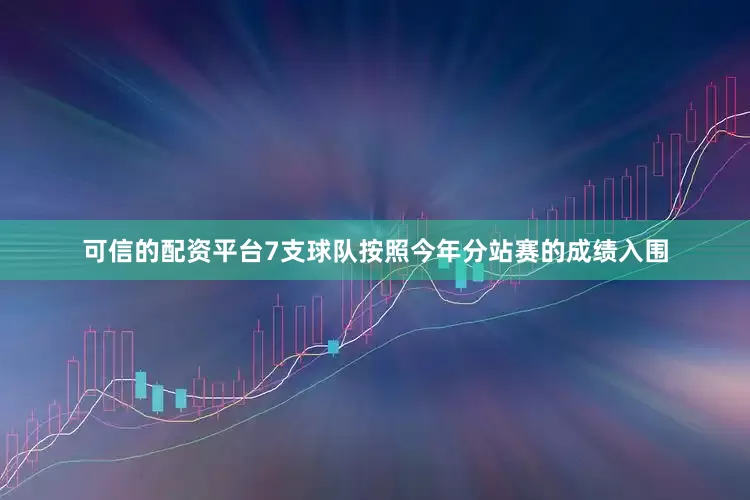 可信的配资平台7支球队按照今年分站赛的成绩入围
