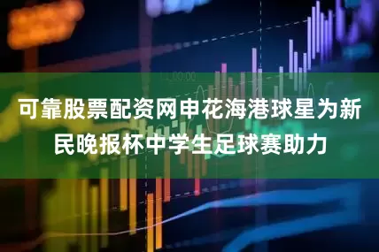 可靠股票配资网申花海港球星为新民晚报杯中学生足球赛助力