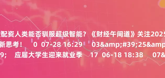 短线炒股配资人类能否驯服超级智能？《财经午间道》关注2025WAIC上的新产品、新技术、新思考！    0  07-28 16:29     03&#39;25&#39;&#39;    应届大学生迎来就业季    17  06-18 18:38     07&#39;19&#39;&#39;    6月9日 清晨宏观资讯    0  06-09 0