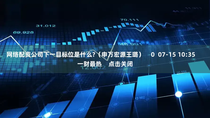 网络配资公司下一目标位是什么?（申万宏源王璐）    0  07-15 10:35     一财最热    点击关闭