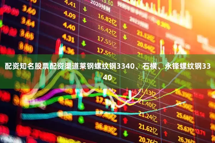 配资知名股票配资渠道莱钢螺纹钢3340、石横、永锋螺纹钢3340