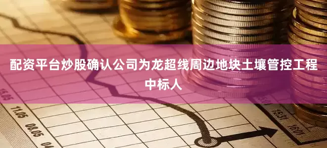 配资平台炒股确认公司为龙超线周边地块土壤管控工程中标人