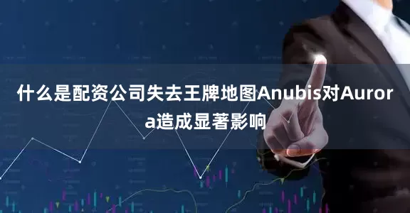 什么是配资公司失去王牌地图Anubis对Aurora造成显著影响