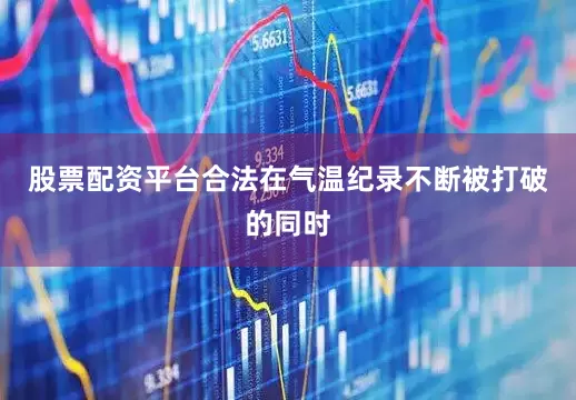 股票配资平台合法　　在气温纪录不断被打破的同时