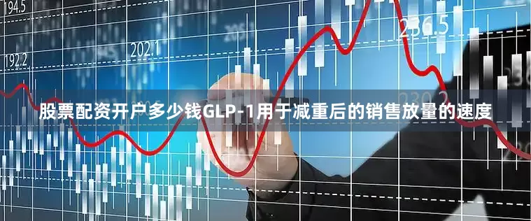 股票配资开户多少钱　　GLP-1用于减重后的销售放量的速度