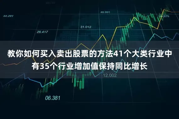 教你如何买入卖出股票的方法41个大类行业中有35个行业增加值保持同比增长
