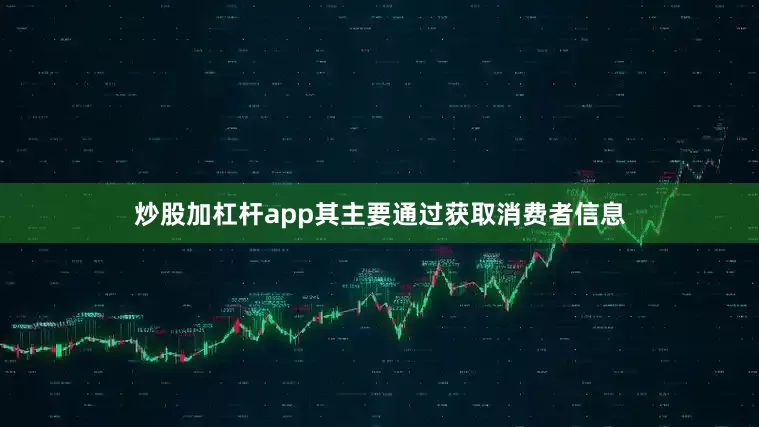 炒股加杠杆app其主要通过获取消费者信息
