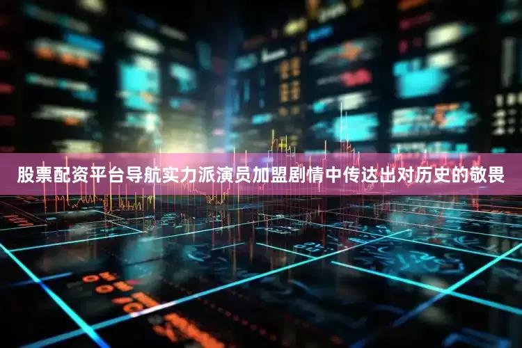 股票配资平台导航实力派演员加盟剧情中传达出对历史的敬畏