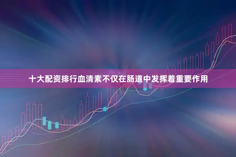十大配资排行血清素不仅在肠道中发挥着重要作用