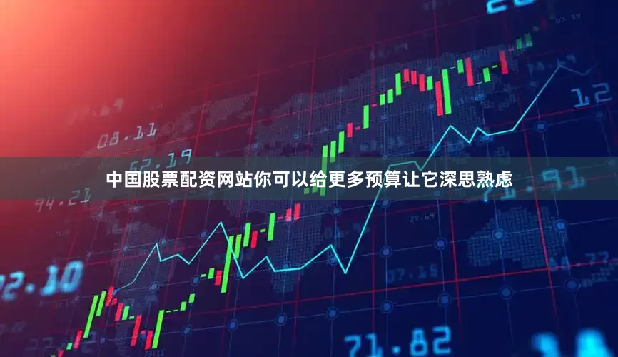 中国股票配资网站你可以给更多预算让它深思熟虑