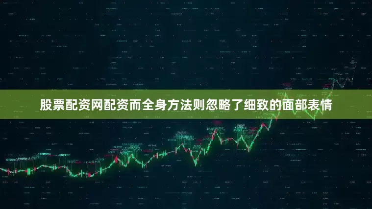 股票配资网配资而全身方法则忽略了细致的面部表情