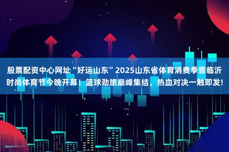股票配资中心网址“好运山东”2025山东省体育消费季暨临沂时尚体育节今晚开幕！篮球劲旅巅峰集结，热血对决一触即发!