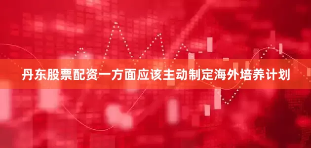 丹东股票配资一方面应该主动制定海外培养计划