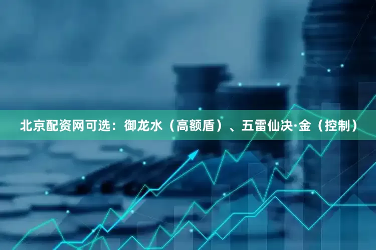 北京配资网可选：御龙水（高额盾）、五雷仙决·金（控制）