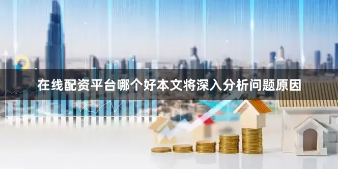在线配资平台哪个好本文将深入分析问题原因