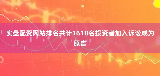 实盘配资网站排名共计1618名投资者加入诉讼成为原告
