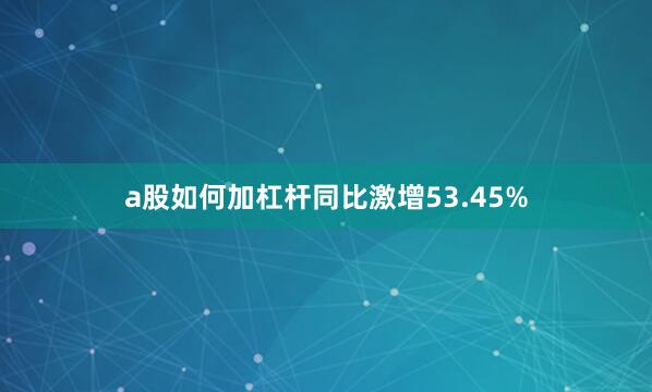 a股如何加杠杆同比激增53.45%