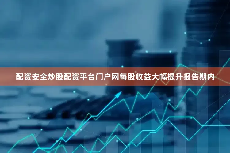 配资安全炒股配资平台门户网每股收益大幅提升报告期内