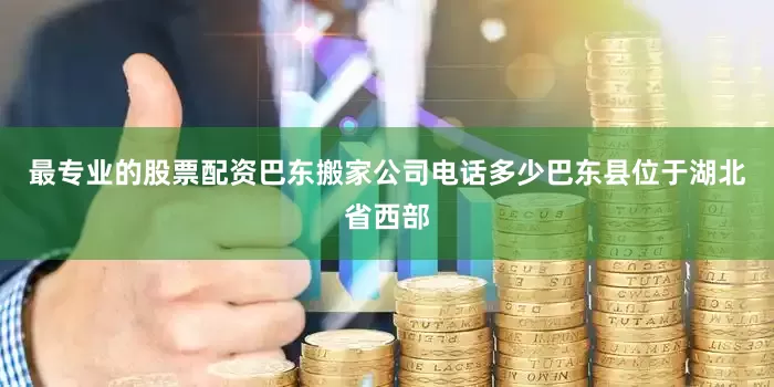 最专业的股票配资巴东搬家公司电话多少巴东县位于湖北省西部