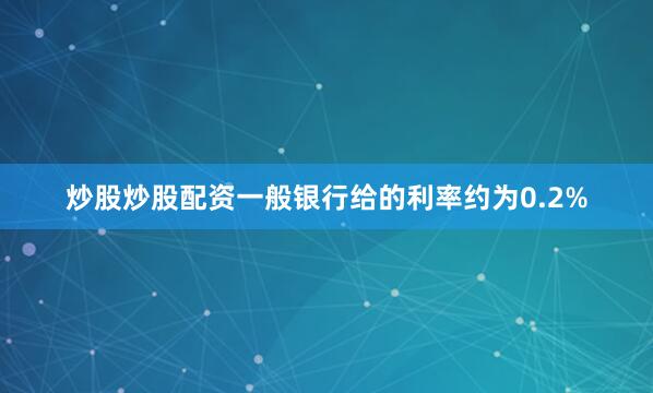 炒股炒股配资一般银行给的利率约为0.2%