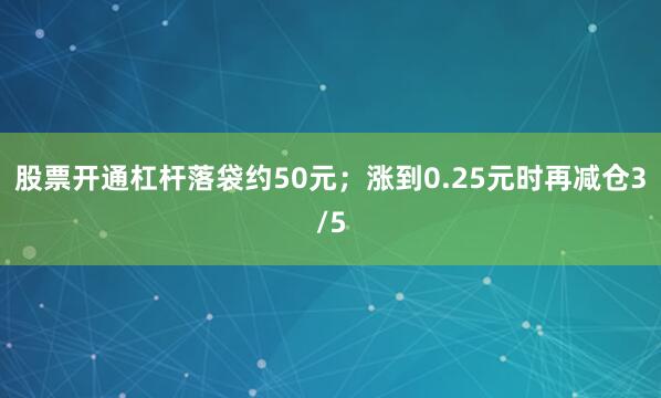 股票开通杠杆落袋约50元；涨到0.25元时再减仓3/5