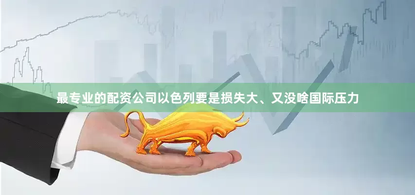 最专业的配资公司以色列要是损失大、又没啥国际压力