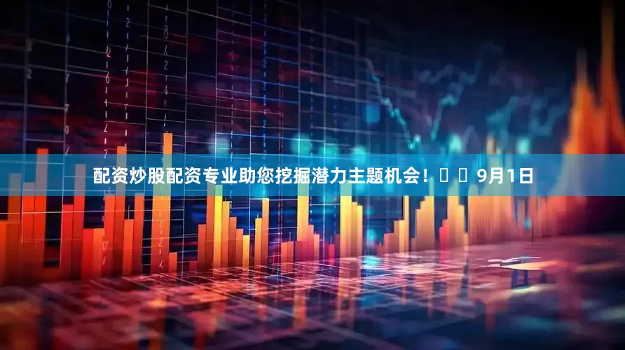 配资炒股配资专业助您挖掘潜力主题机会！		　　9月1日