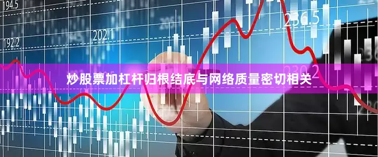 炒股票加杠杆归根结底与网络质量密切相关