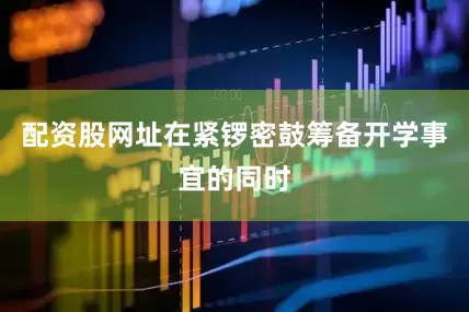 配资股网址在紧锣密鼓筹备开学事宜的同时