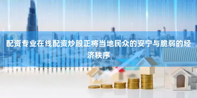 配资专业在线配资炒股正将当地民众的安宁与脆弱的经济秩序