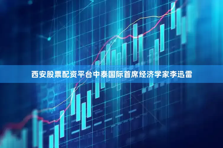 西安股票配资平台中泰国际首席经济学家李迅雷