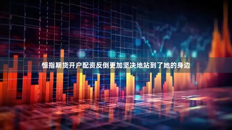 恒指期货开户配资反倒更加坚决地站到了她的身边