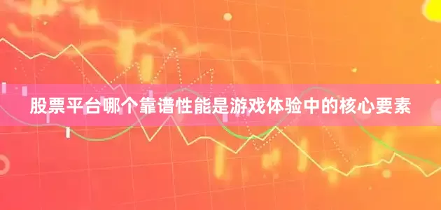 股票平台哪个靠谱　　性能是游戏体验中的核心要素
