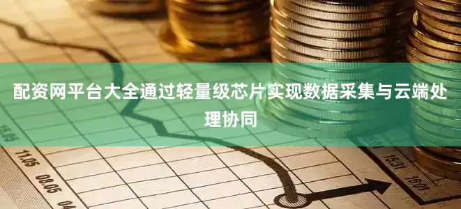 配资网平台大全通过轻量级芯片实现数据采集与云端处理协同