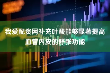 我爱配资网补充叶酸能够显著提高血管内皮的舒张功能