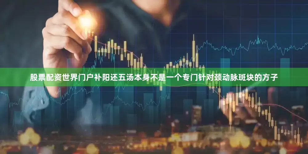 股票配资世界门户补阳还五汤本身不是一个专门针对颈动脉斑块的方子